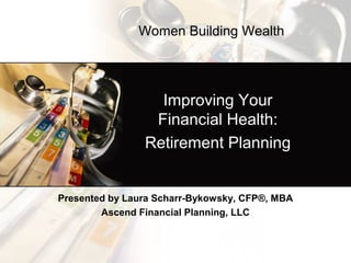 Improving Your
Financial Health:
Retirement Planning
Presented by Laura Scharr-Bykowsky, CFP®, MBA
Ascend Financial Planning, LLC
Women Building Wealth
 