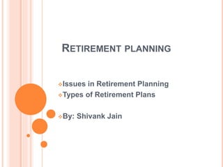 RETIREMENT PLANNING
Issues in Retirement Planning
Types of Retirement Plans
By: Shivank Jain
 