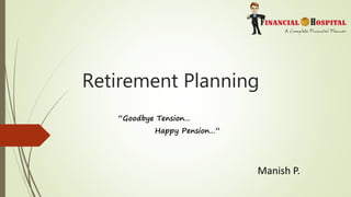 Retirement Planning
“Goodbye Tension…
Happy Pension…”
Manish P.
 