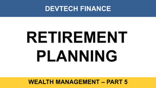 DEVTECH FINANCE
WEALTH MANAGEMENT – PART 5
RETIREMENT
PLANNING
 