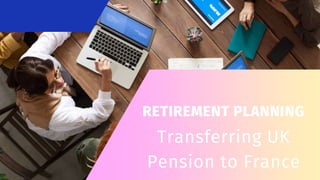 RETIREMENT PLANNING
Transferring UK
Pension to France
 