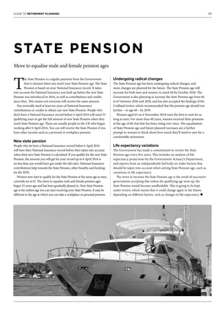 09GUIDE TO RETIREMENT PLANNING
T
he State Pension is a regular payment from the Government
that is claimed when you reach your State Pension age. The State
Pension is based on your National Insurance record. It takes
into account the National Insurance you built up before the new State
Pension was introduced in 2016, as well as contributions and credits
since then. This means not everyone will receive the same amount.
You normally need at least ten years of National Insurance
contributions or credits to obtain any new State Pension. People who
don’t have a National Insurance record before 6 April 2016 will need 35
qualifying years to get the full amount of new State Pension when they
reach State Pension age. These are usually people in the UK who began
working after 6 April 2016. You can still receive the State Pension if you
have other income such as a personal or workplace pension.
New state pension
People who do have a National Insurance record before 6 April 2016
will have their National Insurance record before then taken into account
when their new State Pension is calculated. If you qualify for the new State
Pension, the amount you will get for your record up to 6 April 2016 is
no less than you would have got under the old rules. National Insurance
contributions help towards the State Pension, other benefits and funding
for the NHS.
Women now start to qualify for the State Pension at the same age as men,
currently set at 65. The move to equalise male and female pension ages
began 25 years ago and has been gradually phased in. Your State Pension
age is the earliest age you can start receiving your State Pension. It may be
different to the age at which you can take a workplace or personal pension.
Undergoing radical changes
The State Pension age has been undergoing radical changes, and
more changes are planned for the future. The State Pension age will
increase for both men and women, to reach 66 by October 2020. The
Government is also planning to increase the State Pension age from 66
to 67 between 2026 and 2028, and has also accepted the findings of the
Cridland review, which recommended that the pension age should rise
further – to age 68 – by 2039.
Women aged 65 on 6 November 2018 were the first to wait for as
long as men. For more than 60 years, women received their pensions
at the age of 60, but that has been rising ever since. The equalisation
of State Pension age and future planned increases are a further
prompt to women to think about how much they’ll need to save for a
comfortable retirement.
Life expectancy variations
The Government has made a commitment to review the State
Pension age every five years. This includes an analysis of life
expectancy projections by the Government Actuary’s Department,
and reports from an independently led body on wider factors that
should be taken into account when setting State Pension age, such as
variations in life expectancy.
The move to increase the State Pension age is the result of successive
governments accepting that unless the qualifying age went up, the
State Pension would become unaffordable. This is going to be kept
under review, which means that it could change again in the future,
depending on different factors, such as changes in life expectancy. n
STATE PENSION
Move to equalise male and female pension ages
 