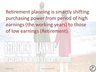 Retirement planning is smartly shifting
purchasing power from period of high
earnings (the working years) to those
of low earnings (Retirement).
Neeraj Chauhan, CFP13/07/2014
 