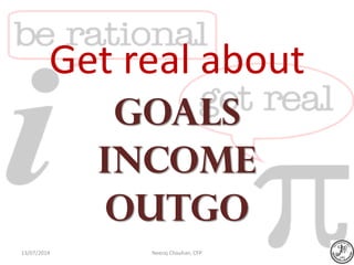 Get real about
Goals
Income
Outgo
13/07/2014 Neeraj Chauhan, CFP
 