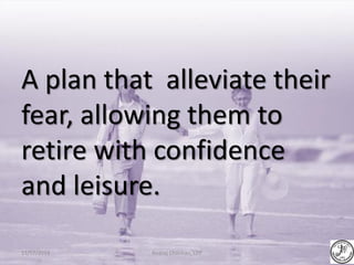 A plan that alleviate their
fear, allowing them to
retire with confidence
and leisure.
Neeraj Chauhan, CFP13/07/2014
 