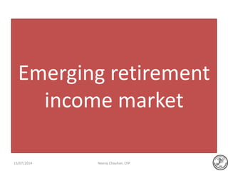 Emerging retirement
income market
Neeraj Chauhan, CFP13/07/2014
 