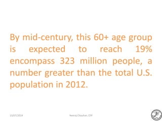 By mid-century, this 60+ age group
is expected to reach 19%
encompass 323 million people, a
number greater than the total U.S.
population in 2012.
Neeraj Chauhan, CFP13/07/2014
 