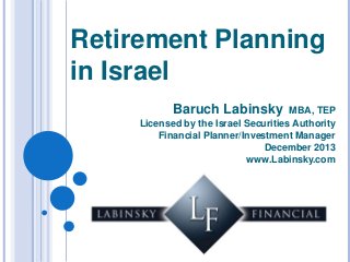 Retirement Planning
in Israel
Baruch Labinsky

MBA, TEP
Licensed by the Israel Securities Authority
Financial Planner/Investment Manager
December 2013
www.Labinsky.com

 