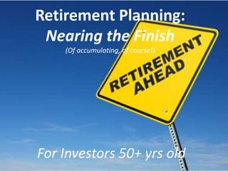Retirement Planning:
 Nearing the Finish
    (Of accumulating, of course!)




For Investors 50+ yrs old
 