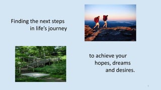 Finding the next steps
in life’s journey
to achieve your
hopes, dreams
and desires.
3
 