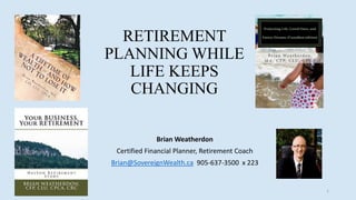 RETIREMENT
PLANNING WHILE
LIFE KEEPS
CHANGING
Brian Weatherdon
Certified Financial Planner, Retirement Coach
Brian@SovereignWealth.ca 905-637-3500 x 223
1
 