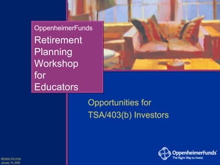 Retirement Planning Workshop for Educators OppenheimerFunds Opportunities for  TSA/403(b) Investors RE0000.575.0109 January 15, 2009 