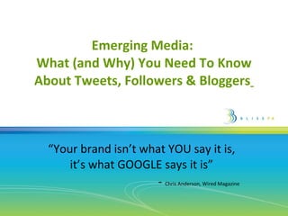 Emerging Media:  What (and Why) You Need To Know About Tweets, Followers & Bloggers   “ Your brand isn’t what YOU say it is, it’s what GOOGLE says it is” -  Chris Anderson, Wired Magazine 