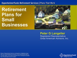 Retirement  Plans for  Small Businesses Shares of Oppenheimer funds are not deposits or obligations of any bank, are not guaranteed by any bank, are not insured by the FDIC or any other agency, and involve investment risks, including the possible loss of the principal amount invested. Peter G Langelier Registered Representative Great American Advisors, Inc. 