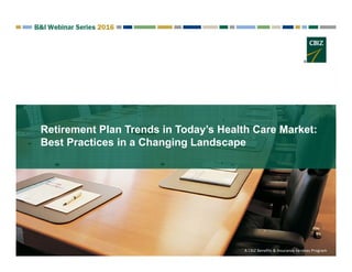 A CBIZ Benefits & Insurance Services Program
Retirement Plan Trends in Today’s Health Care Market:
Best Practices in a Changing Landscape
 