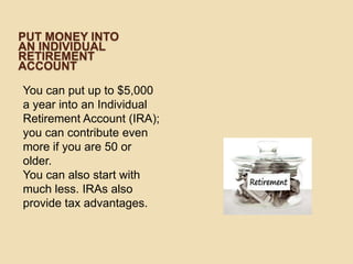 PUT MONEY INTO
AN INDIVIDUAL
RETIREMENT
ACCOUNT
You can put up to $5,000
a year into an Individual
Retirement Account (IRA);
you can contribute even
more if you are 50 or
older.
You can also start with
much less. IRAs also
provide tax advantages.

 