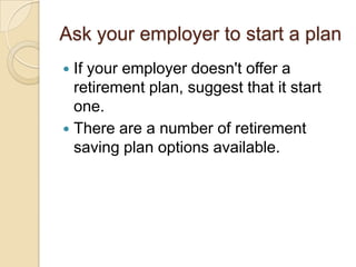 Ask your employer to start a plan
If your employer doesn't offer a
retirement plan, suggest that it start
one.
 There are a number of retirement
saving plan options available.


 