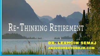 2/28/2018 WWW.ABOVEORBEYONFJM.COM 1
Rethinking
Retirement
DR. LEAHCIM SEMAJ
ABOVEORBEYONDJM.COM
 