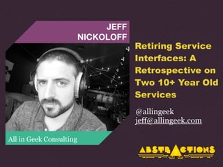 JEFF
NICKOLOFF
All in Geek Consulting
Retiring Service
Interfaces: A
Retrospective on
Two 10+ Year Old
Services
@allingeek
jeff@allingeek.com
 