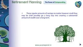 Retirement Planning The Power of Compounding
∞ These regular amounts of savings no matter however small they
may be shall possibly go a long way into creating a substantial
amount of wealth over a long-term.
 