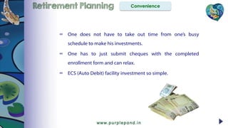Retirement Planning Convenience
∞ One does not have to take out time from one’s busy
schedule to make his investments.
∞ One has to just submit cheques with the completed
enrollment form and can relax.
∞ ECS (Auto Debit) facility investment so simple.
 