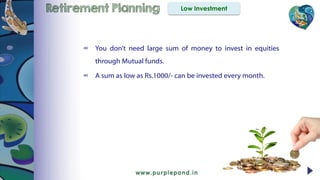 Retirement Planning Low Investment
∞ You don’t need large sum of money to invest in equities
through Mutual funds.
∞ A sum as low as Rs.1000/- can be invested every month.
 