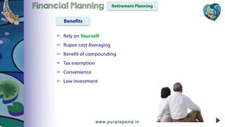 ∞ Rely on Yourself
∞ Rupee cost Averaging
∞ Benefit of compounding
∞ Tax exemption
∞ Convenience
∞ Low investment
Retirement PlanningFinancial Planning
Benefits
 