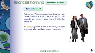 Retirement Planning gives investing for your
future the same importance as your other
periodic payments - your monthly bills, for
example.
As a result, you're much more likely to stick
with your plan until you reach your goal.
Retirement PlanningFinancial Planning
Rely on Yourself
 