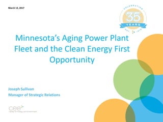 Minnesota’s Aging Power Plant
Fleet and the Clean Energy First
Opportunity
Joseph Sullivan
Manager of Strategic Relations
March 13, 2017
 