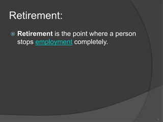 Retirement:
 Retirement is the point where a person
stops employment completely.
1
 
