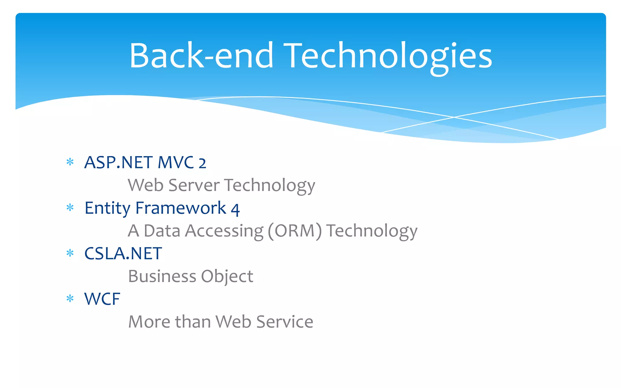 ASP.NET MVC 2Web Server TechnologyEntity Framework 4A Data Accessing (ORM) TechnologyCSLA.NET Business ObjectWCFMore than Web ServiceBack-end Technologies