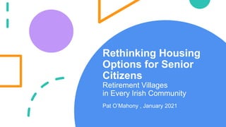 Rethinking Housing
Options for Senior
Citizens
Retirement Villages
in Every Irish Community
Pat O’Mahony , January 2021
 