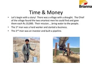 Time & MoneyLet’s begin with a story!  There was a village with a drought.  The Chief of the village found the two smartest men he could find and gave them each Rs.10,000.  Their mission…..bring water to the people.
