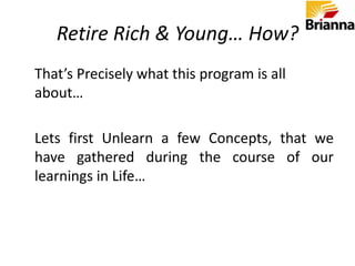 Retire Rich & Young…What?Different People have different meanings –Some say good lifestyle, no pressure to earn money etc.While others say pursuing hobby, not going to work.Retire Rich & Young, to us, means, “subscribing to an increasing standard of living, without having increasing effort to maintain it.”