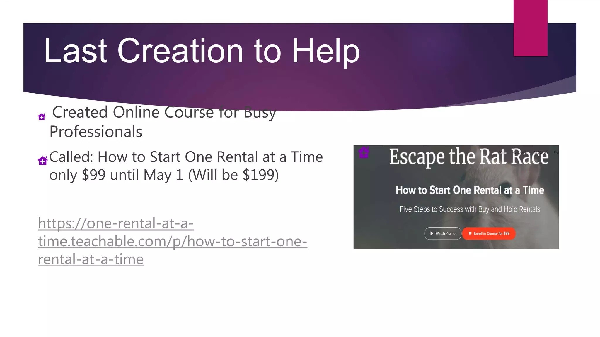Created Online Course for Busy
Professionals
Called: How to Start One Rental at a Time
only $99 until May 1 (Will be $199)
https://one-rental-at-a-
time.teachable.com/p/how-to-start-one-
rental-at-a-time
Last Creation to Help
 