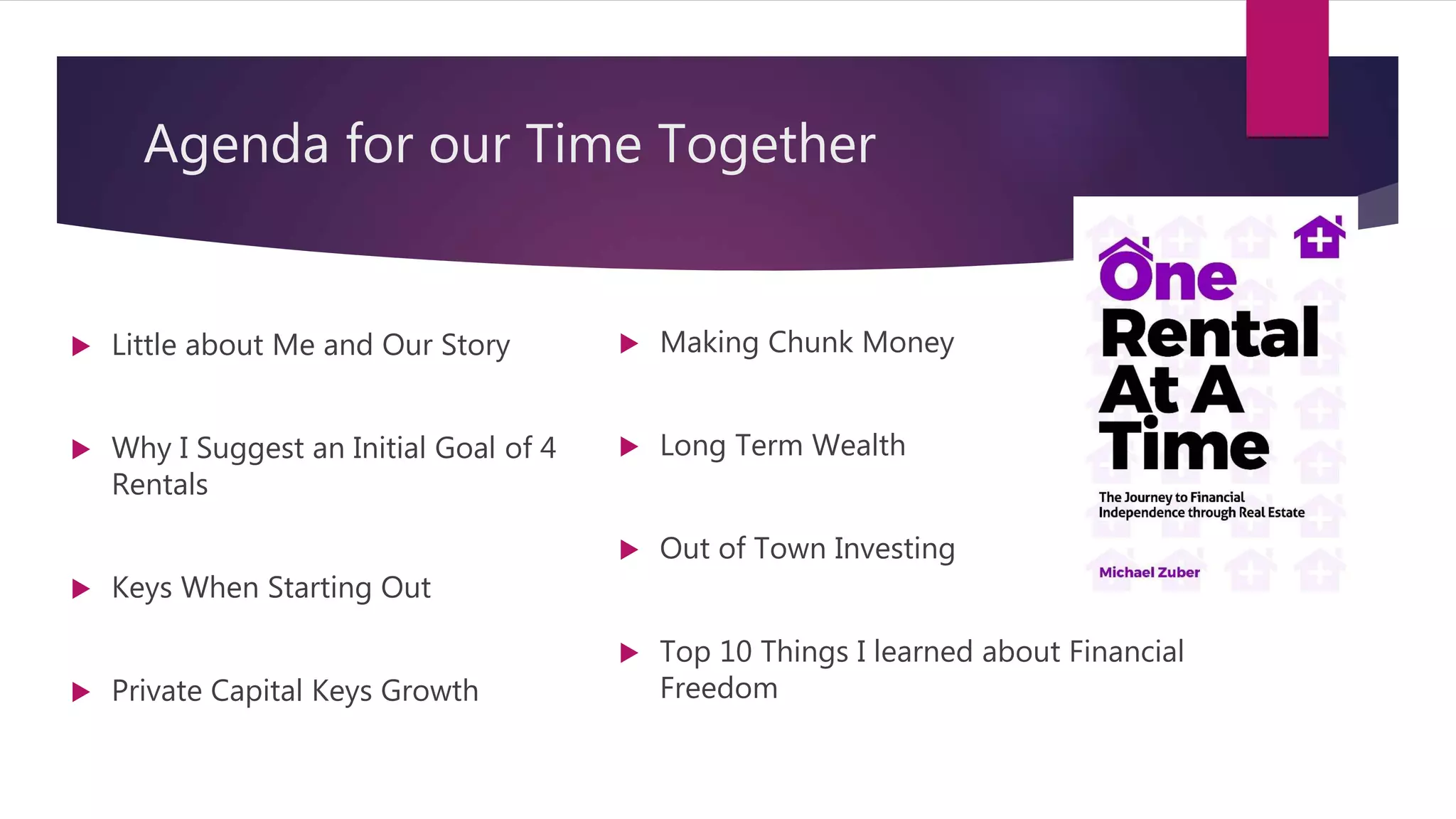 Agenda for our Time Together
 Making Chunk Money
 Long Term Wealth
 Out of Town Investing
 Top 10 Things I learned about Financial
Freedom
 Little about Me and Our Story
 Why I Suggest an Initial Goal of 4
Rentals
 Keys When Starting Out
 Private Capital Keys Growth
 