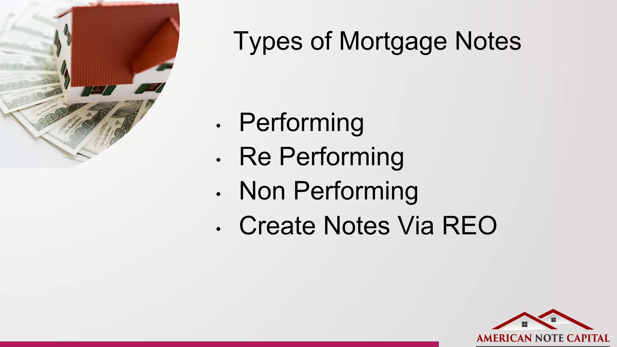 Types of Mortgage Notes
• Performing
• Re Performing
• Non Performing
• Create Notes Via REO
 