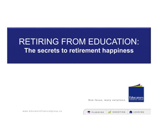 w w w . e d u c a t o r s f i n a n c i a l g r o u p . c a
RETIRING FROM EDUCATION:
The secrets to retirement happiness
 