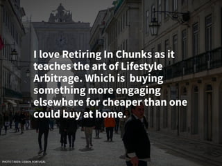 I love Retiring In Chunks as it
teaches the art of Lifestyle
Arbitrage. Which is buying
something more engaging
elsewhere for cheaper than one
could buy at home.
PHOTO TAKEN: LISBON PORTUGAL
 