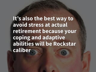 It’s also the best way to
avoid stress at actual
retirement because your
coping and adaptive
abilities will be Rockstar
caliber
 