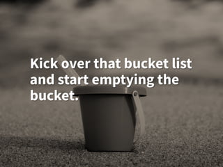 Kick over that bucket list
and start emptying the
bucket.
 