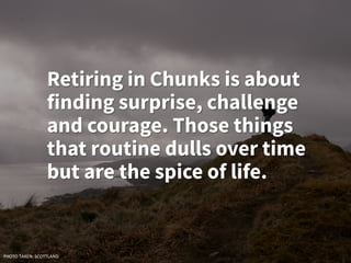 Retiring in Chunks is about
finding surprise, challenge
and courage. Those things
that routine dulls over time
but are the spice of life.
PHOTO TAKEN: SCOTTLAND
 