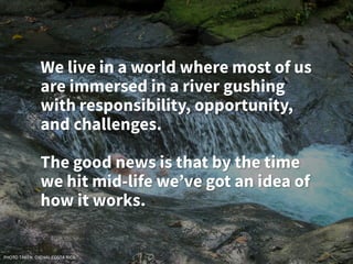 We live in a world where most of us
are immersed in a river gushing
with responsibility, opportunity,
and challenges.
The good news is that by the time
we hit mid-life we’ve got an idea of
how it works.
PHOTO TAKEN: OJCHAL COSTA RICA
 