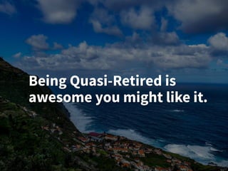 Being Quasi-Retired is
awesome you might like it.
 