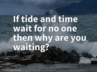 If tide and time
wait for no one
then why are you
waiting?
PHOTO TAKEN: MADERIA PORTUGAL
 