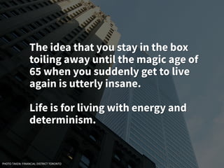 The idea that you stay in the box
toiling away until the magic age of
65 when you suddenly get to live
again is utterly insane.
Life is for living with energy and
determinism.
PHOTO TAKEN: FINANCIAL DISTRICT TORONTO
 