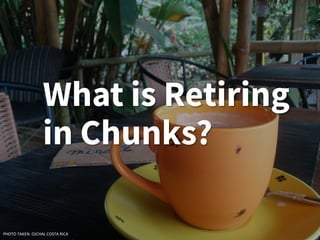 What is Retiring
in Chunks?
PHOTO TAKEN: OJCHAL COSTA RICA
 