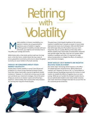 Retiring
with
Volatility
long-term investor, you are guaranteed to
While history tells us that stocks perform well over the long
term, in the short term, market shocks like low crude-oil
SHOULD I BE CONCERNED ABOUT STOCK
MARKET VOLATILITY?
of advisors in a recent survey reported increased contact
turbulence.1
over and derail your investment strategies. One of the worst
things you can do as an investor is panic and sell during a
downturn. Unfortunately, that’s exactly what many investors
The good news is that despite headlines to the contrary,
that examined stock returns between 1926 and 2014 found
2
over periods longer than days. Since we can’t predict when
WHAT SHOULD I DO IF MARKETS ARE NEGATIVE
MULTIPLE YEARS IN A ROW?
investors call “sequence-of-returns risk” is a real problem to
of a sustained period of declines.
 