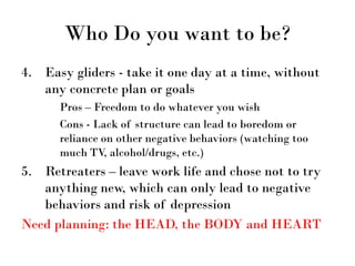 Who Do you want to be?
4. Easy gliders - take it one day at a time, without
any concrete plan or goals
Pros – Freedom to d...