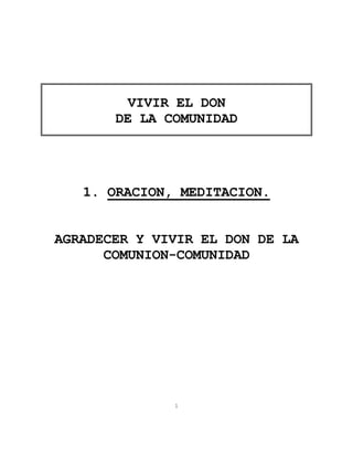 VIVIR EL DON
       DE LA COMUNIDAD




   1. ORACION, MEDITACION.


AGRADECER Y VIVIR EL DON DE LA
      COMUNION-COMUNIDAD




              1
 